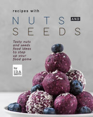 Title: Recipes with Nuts and Seeds: Tasty nuts and seeds food ideas to step up your food game, Author: Ida Smith