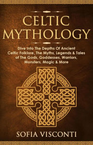 Title: Celtic Mythology: Dive Into The Depths Of Ancient Celtic Folklore, The Myths, Legends & Tales of The Gods, Goddesses, Warriors, Monsters, Magic & More, Author: Sofia Visconti