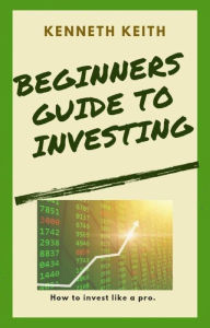 Title: Beginners Guide to Investing: How to Invest Like A Pro, Author: Kenneth Keith