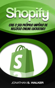 Title: Shopify - Crie o Seu Próprio Império de Negócio Online Lucrativo!, Author: Jonathan S. Walker