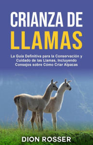 Title: Crianza de llamas: La guía definitiva para la conservación y cuidado de las llamas, incluyendo consejos sobre cómo criar alpacas, Author: Dion Rosser