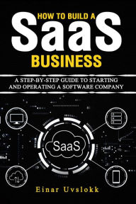 Title: How to Build a SaaS Business: A Step-by-Step Guide to Starting and Operating a Software Company, Author: Einar Uvslokk