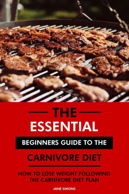 The Essential Beginners Guide To The Carnivore Diet: How To Lose Weight ...