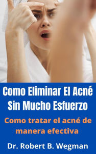 Title: Como Eliminar El Acné Sin Mucho Esfuerzo: Como tratar el acné de manera efectiva, Author: Dr Robert B. Wegman