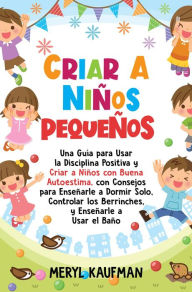 Title: Criar a niños pequeños: Una guía para usar la disciplina positiva y criar a niños con buena autoestima, con consejos para enseñarle a dormir solo, controlar los berrinches, y enseñarle a usar el baño, Author: Meryl Kaufman