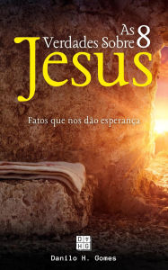 Title: As 8 Verdades Sobre Jesus: Fatos que nos dão esperança 4ª ed., Author: Danilo H. Gomes