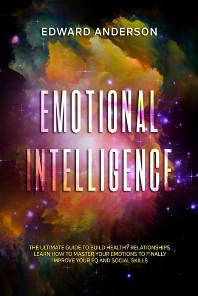 Emotional Intelligence: The Ultimate Guide to Build Healthy Relationships. Learn How to Master your Emotions to Finally improve Your EQ and Social Skills.
