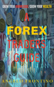 Title: A Forex Traders Guide: Grow Your Knowledge/ Grow Your Wealth, Author: Angelo Frontino