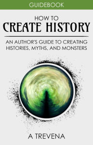 Title: How to Create History: An Author's Guide to Creating Histories, Myths, and Monsters (Author Guides, #4), Author: A Trevena