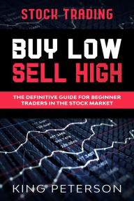 Title: Stock Trading: BUY LOW SELL HIGH: The Definitive Guide For Beginner Traders In The Stock Market, Author: King Peterson