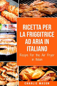 Title: Ricetta Per La Friggitrice Ad Aria In Italiano/ Recipe For the Air Fryer in Italian (Italian Edition), Author: Charlie Mason