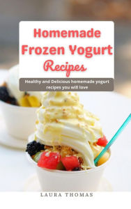 Title: Home Made Frozen Yogurt Recipes: Healthy and Delicious Home Made Yogurt Recipes you will Love, Author: Laura Thomas