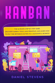 Title: Kanban: The Ultimate Step by Step Guide. Discover Kanban Tools and Principles and Learn how to Put the Method in Action to a Successful Business., Author: Daniel Stevens