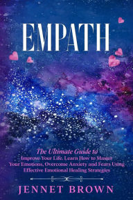 Title: Empath: The Ultimate Guide to Improve Your Life. Learn How to Master Your Emotions, Overcome Anxiety and Fears Using Effective Emotional Healing Strategies., Author: Jennet Brown