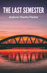 Title: The Last Semester, Author: Andrew Charles Fischer