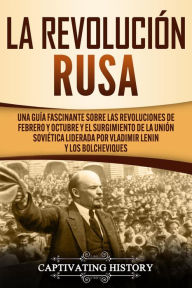 Title: La Revolución Rusa: Una Guía Fascinante sobre las Revoluciones de Febrero y Octubre y el Surgimiento de la Unión Soviética Liderada por Vladimir Lenin y los Bolcheviques, Author: Captivating History