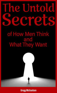 Title: The Untold Secrets of How Men Think and What They Want (Relationship and Dating Advice for Women, #26), Author: Gregg Michaelsen