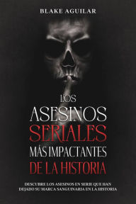 Title: Los Asesinos Seriales más Impactantes de la Historia: Descubre los Asesinos en Serie que han Dejado su Marca Sanguinaria en la Historia, Author: Blake Aguilar