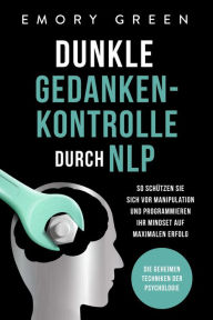 Title: Dunkle Gedankenkontrolle durch NLP: Die geheimen Techniken der Psychologie. So schützen Sie sich vor Manipulation und programmieren Ihr Mindset auf maximalen Erfolg, Author: Emory Green