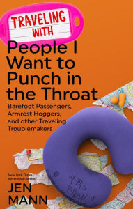 Title: Traveling with People I Want to Punch in the Throat: Barefoot Passengers, Armrest Hoggers, and Other Traveling Troublemakers, Author: Jen Mann