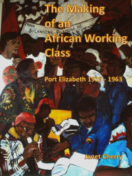 Title: The Making of an African Working Class - Port Elizabeth 1925 - 1963, Author: Janet Cherry