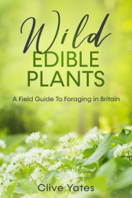 Title: Wild Edible Plants: A Field Guide To Foraging in Britain, Author: Clive Yates