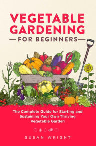 Title: Vegetable Gardening For Beginners: The Complete Guide for Starting and Sustaining Your Own Thriving Vegetable Garden, Author: Susan Wright
