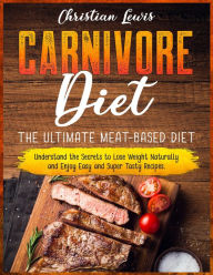 Title: Carnivore Diet: The Ultimate Meat-Based Diet. Understand the Secrets to Lose Weight Naturally and Enjoy Easy and Super Tasty Recipes., Author: Christian Lewis