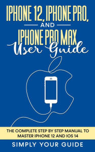 Title: iPhone 12, iPhone Pro, And iPhone Pro Max User Guide - The Complete Step by Step Manual To Master Iphone 12 And Ios 14, Author: Simply your Guide