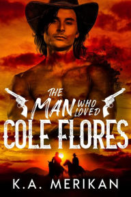 Title: The Man Who Loved Cole Flores (Dig Two Graves, #1), Author: K.A. Merikan