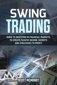 Title: Swing Trading: Guide to Investing in Financial Markets, to Create Passive Income, Secrets and Strategies to Profit, Author: Scott McMoney