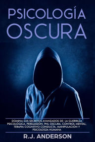 Title: Psicología Oscura: Domina los secretos avanzados de la guerrilla psicológica, la Persuasión, y la PNL Oscura, Author: R.J. Anderson