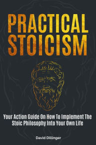 Title: Practical Stoicism: Your Action Guide On How To Implement The Stoic Philosophy Into Your Own Life, Author: David Dillinger