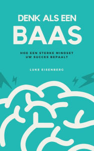 Title: Denk Als Een Baas: Hoe Een Sterke Mindset Uw Succes Bepaalt, Author: Luke Eisenberg