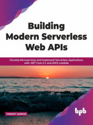 Title: Building Modern Serverless Web APIs: Develop Microservices and Implement Serverless Applications with .NET Core 3.1 and AWS Lambda (English Edition), Author: Tanmoy Sarkar