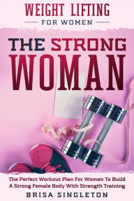 Title: Weight Lifting For Women: The Strong Woman -The Perfect Workout Plan For Women To Build A Strong Female Body With Strength Training, Author: Brisa Singleton