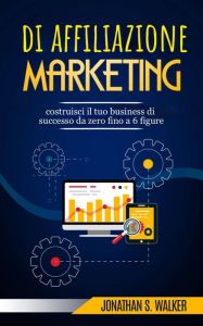 Title: Marketing di affiliazione: costruisci il tuo business di successo da zero fino a 6 figure., Author: Jonathan S. Walker