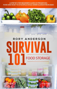 Title: Survival 101: Food Storage A Step by Step Beginners Guide on Preserving Food and What to Stockpile While Under Quarantine, Author: Rory Anderson