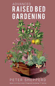 Title: Advanced Raised Bed Gardening: Expert Tips to Optimize Your Yield, Grow Healthy Plants and Take Your Raised Bed Garden to the Next Level (The Green Fingered Gardener, #2), Author: Peter Shepperd