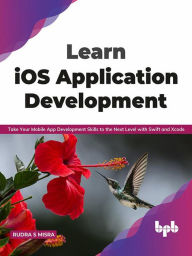 Title: Learn iOS Application Development: Take Your Mobile App Development Skills to the Next Level with Swift and Xcode (English Edition), Author: Rudra S Misra