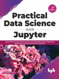 Title: Practical Data Science with Jupyter: Explore Data Cleaning, Pre-processing, Data Wrangling, Feature Engineering and Machine Learning using Python and Jupyter (English Edition), Author: Prateek Gupta