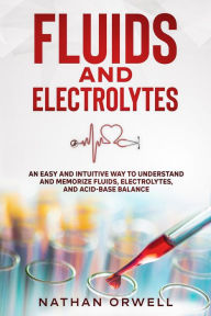 Title: Fluids and Electrolytes: An Easy and Intuitive Way to Understand and Memorize Fluids, Electrolytes, and Acidic-Base Balance, Author: Nathan Orwell