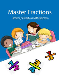 Title: Master Fracions Addition, Subtraction And Multiplication (Math Childern Book), Author: Mourad Boufadene