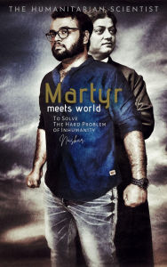 Title: Martyr Meets World: To Solve The Hard Problem of Inhumanity, Author: Abhijit Naskar