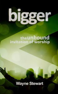 Title: Bigger: The Unbound Invitation of Worship, Author: Wayne Stewart