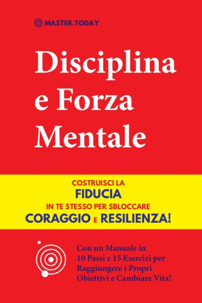 Disciplina e Forza Mentale: Costruisci la Fiducia in te Stesso per Sbloccare Coraggio e Resilienza! (Con un Manuale in 10 Passi e 15 Esercizi per Raggiungere i Propri Obiettivi e Cambiare Vita!)