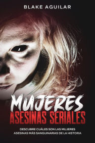 Title: Mujeres Asesinas Seriales: Descubre Cuáles son las Mujeres Asesinas más Sanguinarias de la Historia, Author: Blake Aguilar