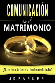Title: Comunicación en el Matrimonio: ¿No es tiempo de terminar las peleas de una vez por todas?, Author: J. S. Parker