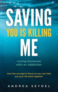 Title: Saving You Is Killing Me: Loving Someone with an Addiction, Author: Andrea Seydel