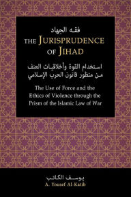 Title: The Jurisprudence of Jihad: The Use of Force and the Ethics of Violence through the Prism of the Islamic Law of War, Author: A. Yousef Al-Katib